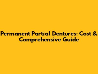 Permanent Partial Dentures: Cost & Comprehensive Guide