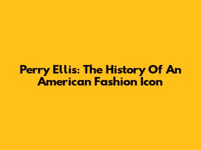 Perry Ellis: The History Of An American Fashion Icon