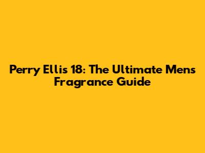 Perry Ellis 18: The Ultimate Men's Fragrance Guide