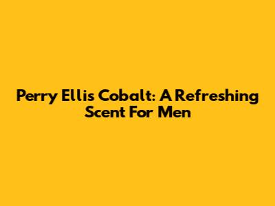 Perry Ellis Cobalt: A Refreshing Scent For Men