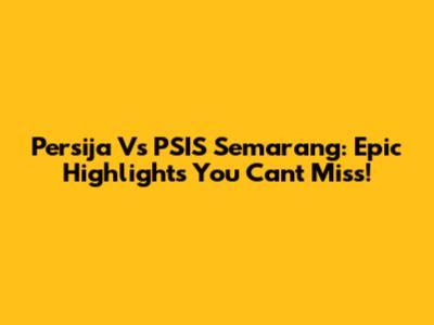Persija Vs PSIS Semarang: Epic Highlights You Can't Miss!