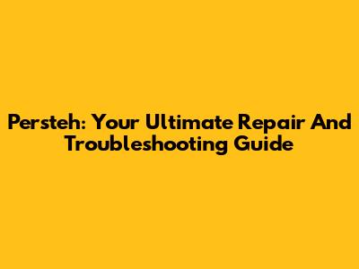 Persteh: Your Ultimate Repair And Troubleshooting Guide