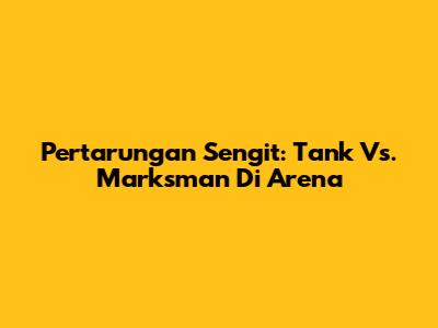 Pertarungan Sengit: Tank Vs. Marksman Di Arena