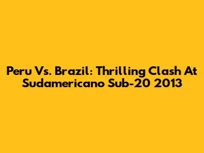 Peru Vs. Brazil: Thrilling Clash At Sudamericano Sub-20 2013