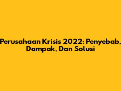 Perusahaan Krisis 2022: Penyebab, Dampak, Dan Solusi