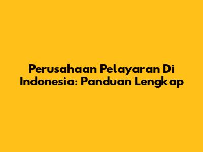 Perusahaan Pelayaran Di Indonesia: Panduan Lengkap