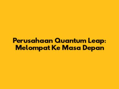Perusahaan Quantum Leap: Melompat Ke Masa Depan
