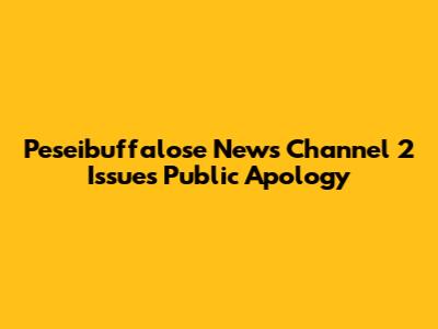 Peseibuffalose News Channel 2 Issues Public Apology