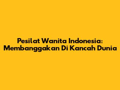 Pesilat Wanita Indonesia: Membanggakan Di Kancah Dunia