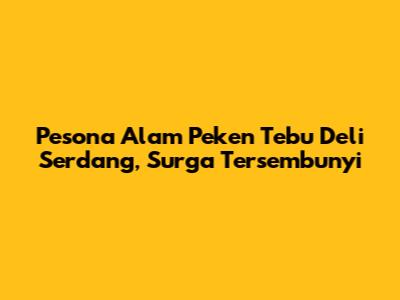 Pesona Alam Peken Tebu Deli Serdang, Surga Tersembunyi