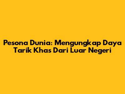 Pesona Dunia: Mengungkap Daya Tarik Khas Dari Luar Negeri