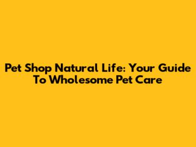Pet Shop Natural Life: Your Guide To Wholesome Pet Care