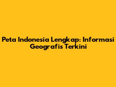 Peta Indonesia Lengkap: Informasi Geografis Terkini