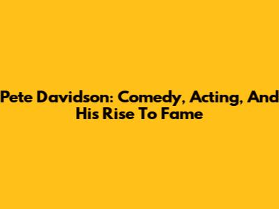 Pete Davidson: Comedy, Acting, And His Rise To Fame