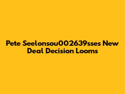 Pete Seelonsou002639sse's New Deal Decision Looms