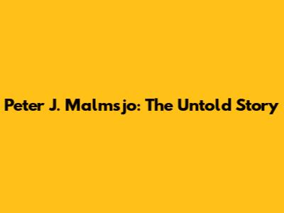 Peter J. Malmsjo: The Untold Story