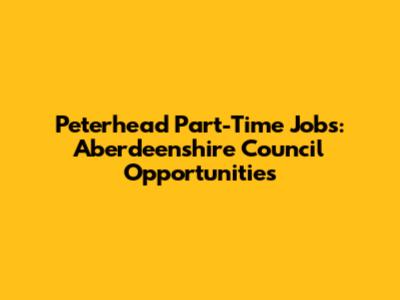 Peterhead Part-Time Jobs: Aberdeenshire Council Opportunities