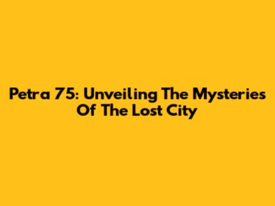 Petra 75: Unveiling The Mysteries Of The Lost City