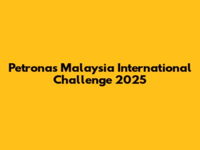 Petronas Malaysia International Challenge 2025