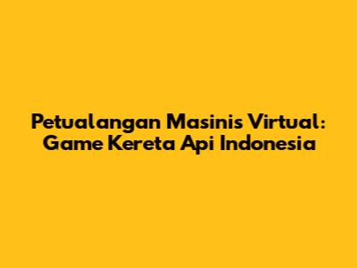 Petualangan Masinis Virtual: Game Kereta Api Indonesia
