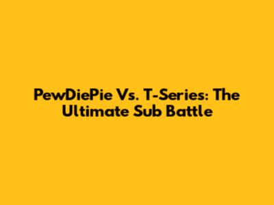 PewDiePie Vs. T-Series: The Ultimate Sub Battle