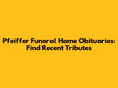 Pfeiffer Funeral Home Obituaries: Find Recent Tributes