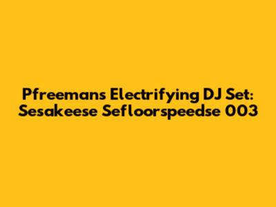 Pfreeman's Electrifying DJ Set: Sesakeese Sefloorspeedse 003