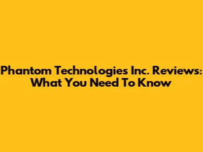 Phantom Technologies Inc. Reviews: What You Need To Know