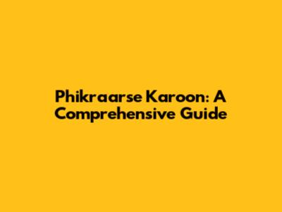 Phikraarse Karoon: A Comprehensive Guide