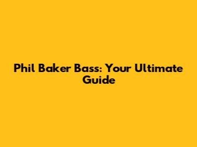 Phil Baker Bass: Your Ultimate Guide