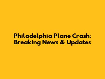 Philadelphia Plane Crash: Breaking News & Updates