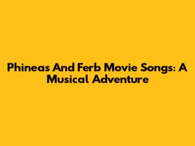 Phineas And Ferb Movie Songs: A Musical Adventure