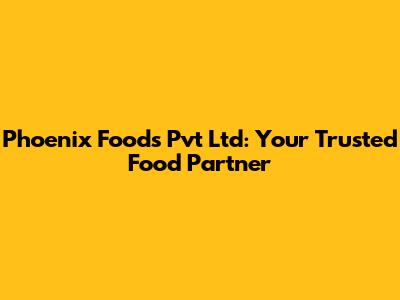Phoenix Foods Pvt Ltd: Your Trusted Food Partner