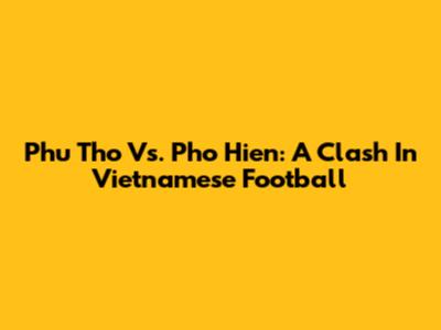 Phu Tho Vs. Pho Hien: A Clash In Vietnamese Football