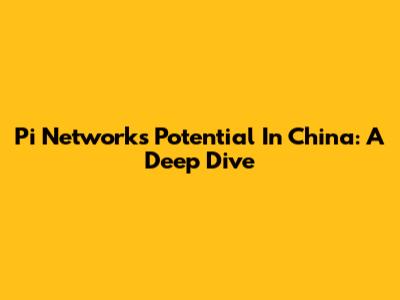 Pi Network's Potential In China: A Deep Dive