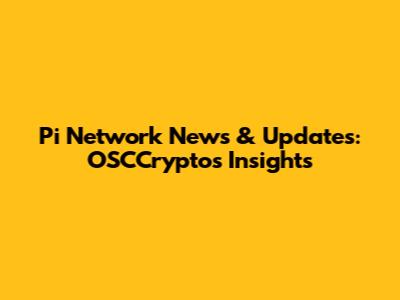 Pi Network News & Updates: OSCCryptos Insights