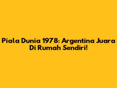 Piala Dunia 1978: Argentina Juara Di Rumah Sendiri!