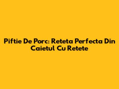 Piftie De Porc: Reteta Perfecta Din Caietul Cu Retete