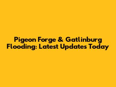 Pigeon Forge & Gatlinburg Flooding: Latest Updates Today