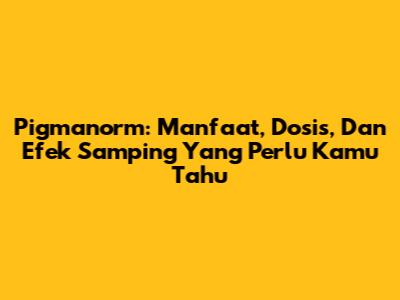 Pigmanorm: Manfaat, Dosis, Dan Efek Samping Yang Perlu Kamu Tahu
