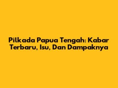 Pilkada Papua Tengah: Kabar Terbaru, Isu, Dan Dampaknya