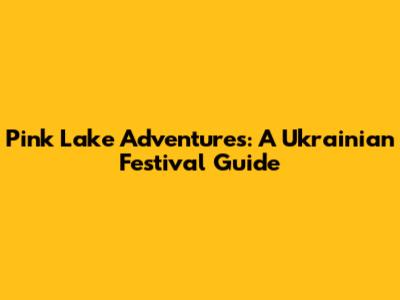 Pink Lake Adventures: A Ukrainian Festival Guide