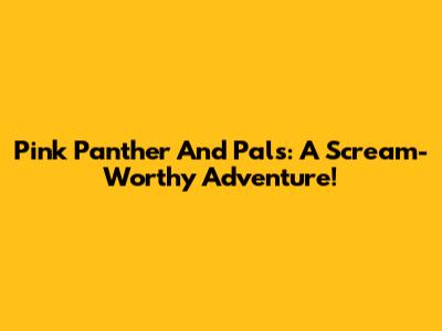 Pink Panther And Pals: A Scream-Worthy Adventure!