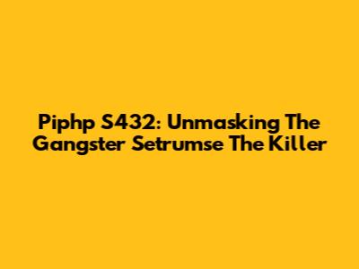 Piphp S432: Unmasking The Gangster 'Setrumse The Killer'