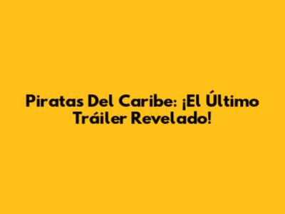 Piratas Del Caribe: ¡El Último Tráiler Revelado!
