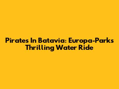 Pirates In Batavia: Europa-Park's Thrilling Water Ride