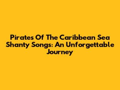Pirates Of The Caribbean Sea Shanty Songs: An Unforgettable Journey