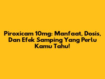 Piroxicam 10mg: Manfaat, Dosis, Dan Efek Samping Yang Perlu Kamu Tahu!