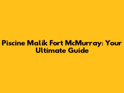 Piscine Malik Fort McMurray: Your Ultimate Guide