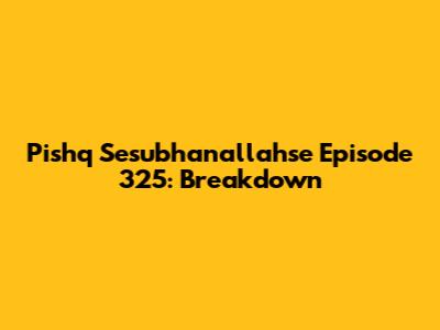 Pishq Sesubhanallahse Episode 325: Breakdown